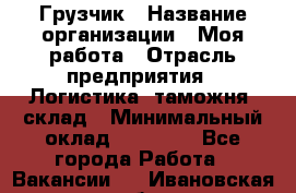 Грузчик › Название организации ­ Моя работа › Отрасль предприятия ­ Логистика, таможня, склад › Минимальный оклад ­ 20 800 - Все города Работа » Вакансии   . Ивановская обл.